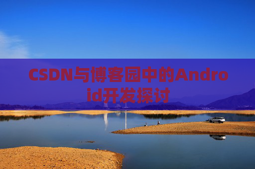 CSDN与博客园中的Android开发探讨